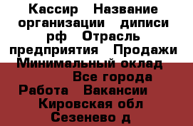 Кассир › Название организации ­ диписи.рф › Отрасль предприятия ­ Продажи › Минимальный оклад ­ 22 000 - Все города Работа » Вакансии   . Кировская обл.,Сезенево д.